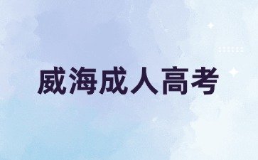 2024年威海成人高考学校如何选择?